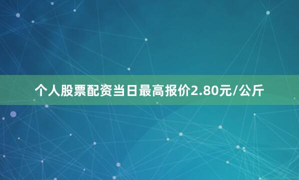 个人股票配资当日最高报价2.80元/公斤