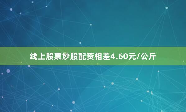 线上股票炒股配资相差4.60元/公斤