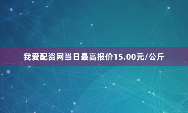 我爱配资网当日最高报价15.00元/公斤