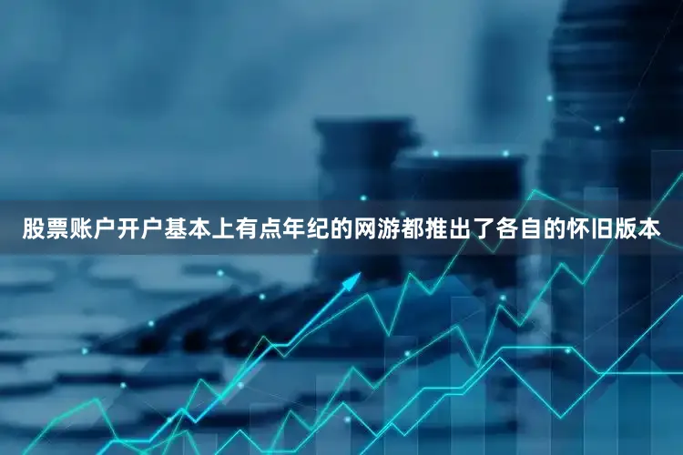 股票账户开户基本上有点年纪的网游都推出了各自的怀旧版本