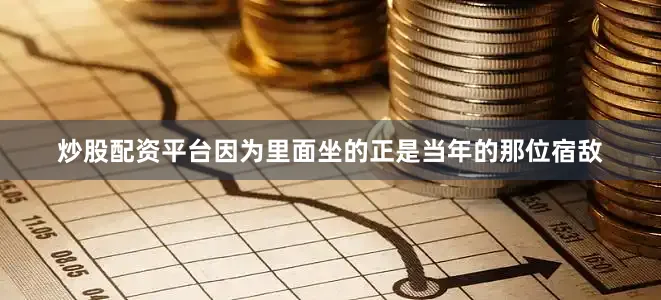 炒股配资平台因为里面坐的正是当年的那位宿敌