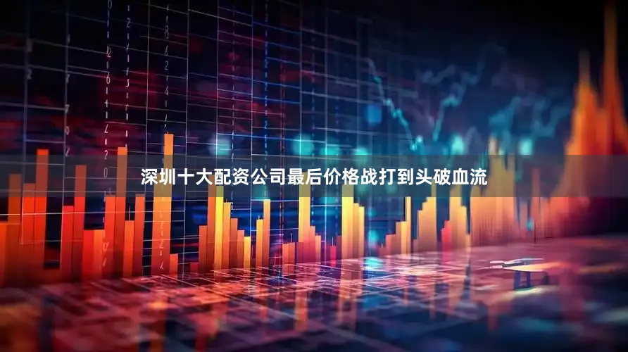 深圳十大配资公司最后价格战打到头破血流