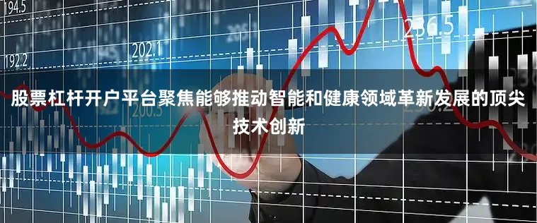 股票杠杆开户平台聚焦能够推动智能和健康领域革新发展的顶尖技术创新