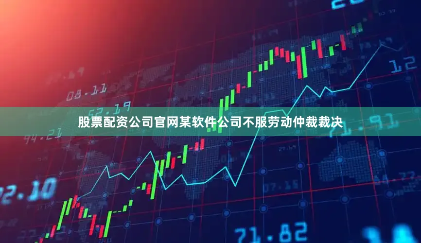股票配资公司官网某软件公司不服劳动仲裁裁决