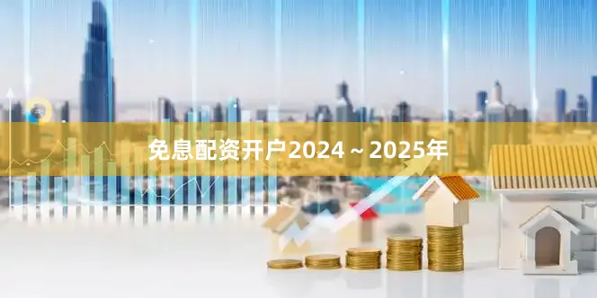 免息配资开户2024～2025年