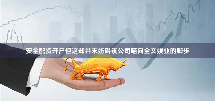 安全配资开户但这却并未妨碍该公司瞄向全文娱业的脚步