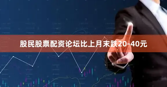 股民股票配资论坛比上月末跌20-40元