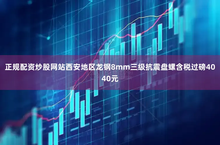 正规配资炒股网站西安地区龙钢8mm三级抗震盘螺含税过磅4040元