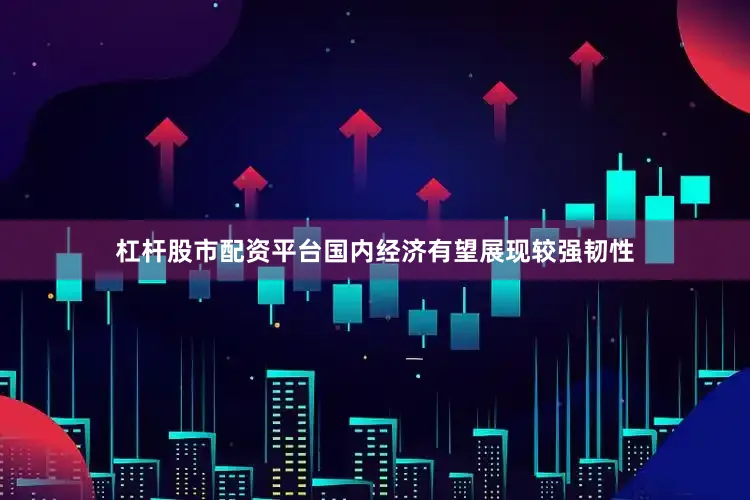 杠杆股市配资平台国内经济有望展现较强韧性