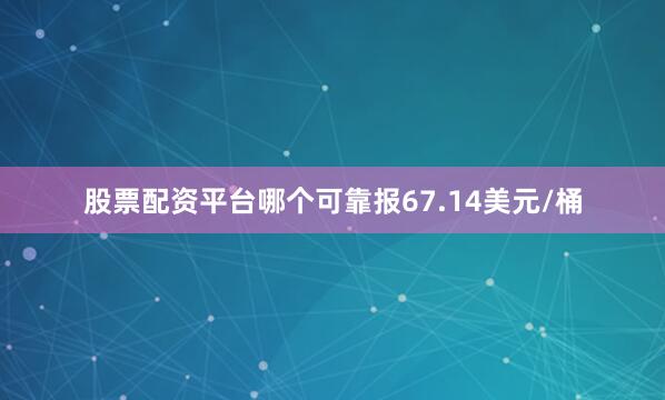 股票配资平台哪个可靠报67.14美元/桶