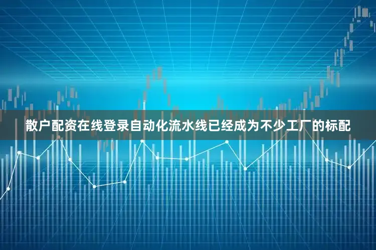 散户配资在线登录自动化流水线已经成为不少工厂的标配