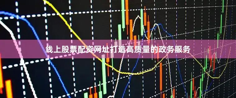线上股票配资网址打造高质量的政务服务