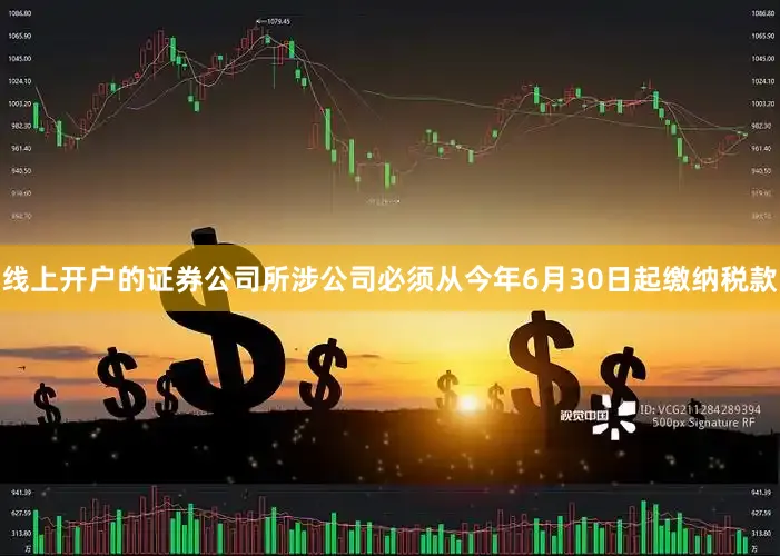 线上开户的证券公司所涉公司必须从今年6月30日起缴纳税款