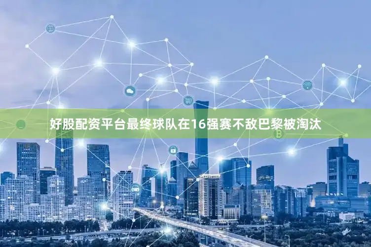好股配资平台最终球队在16强赛不敌巴黎被淘汰