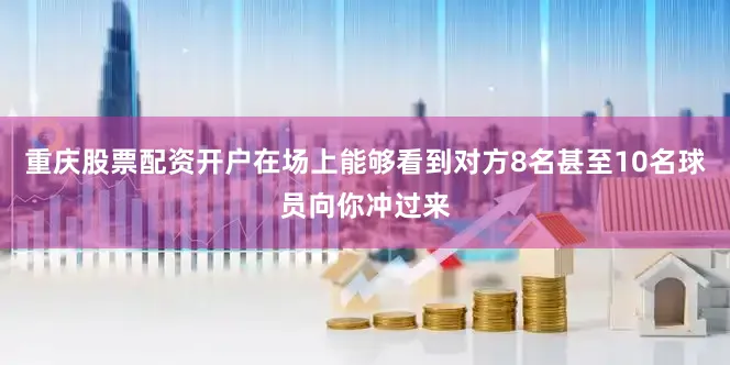 重庆股票配资开户在场上能够看到对方8名甚至10名球员向你冲过来