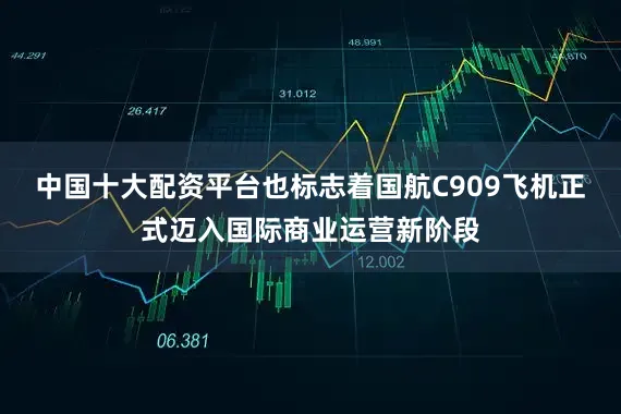 中国十大配资平台也标志着国航C909飞机正式迈入国际商业运营新阶段