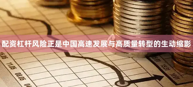 配资杠杆风险正是中国高速发展与高质量转型的生动缩影