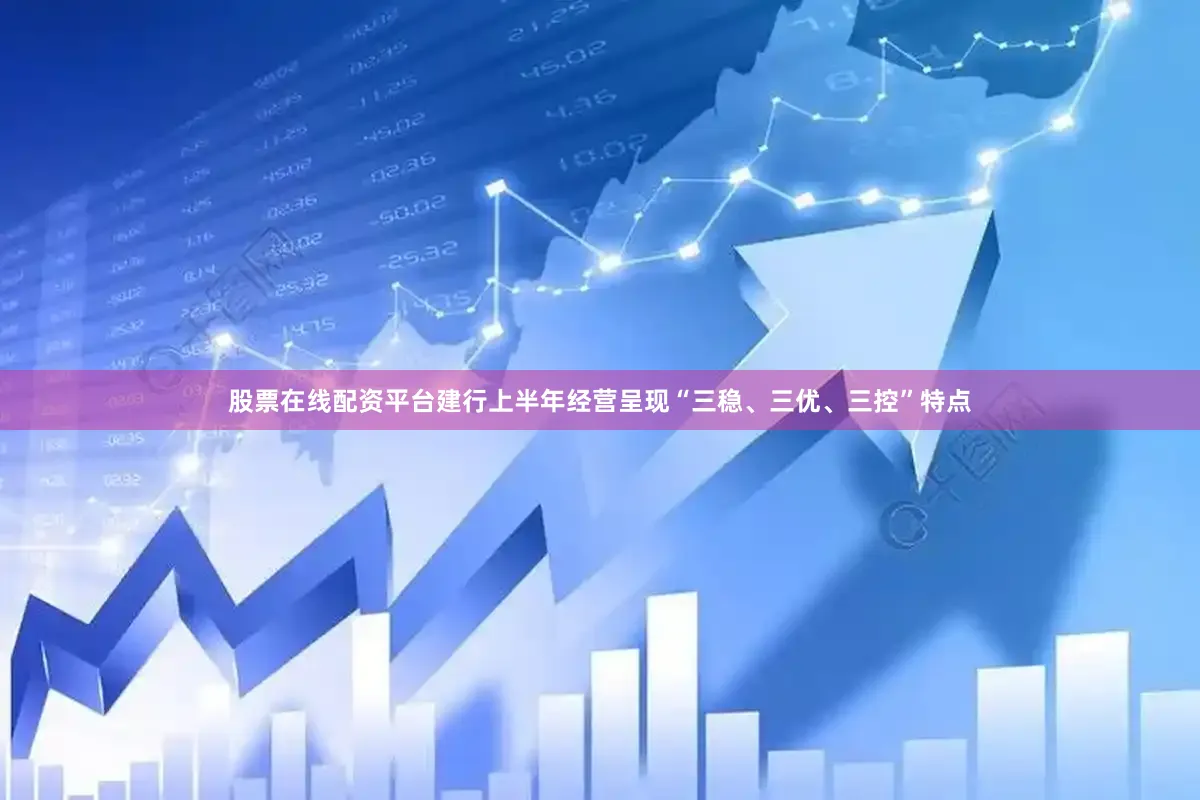 股票在线配资平台建行上半年经营呈现“三稳、三优、三控”特点