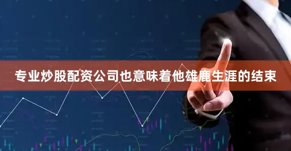 专业炒股配资公司也意味着他雄鹿生涯的结束