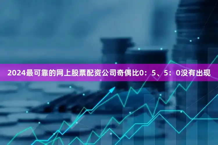 2024最可靠的网上股票配资公司奇偶比0：5、5：0没有出现
