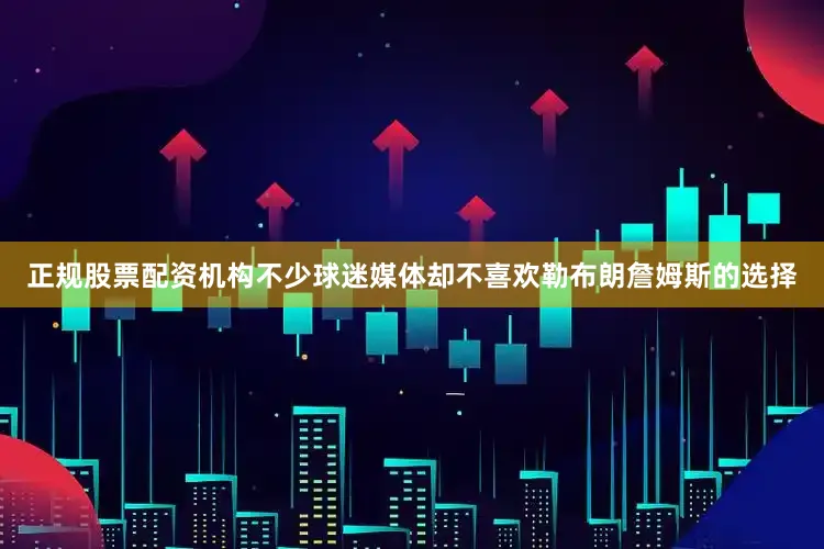 正规股票配资机构不少球迷媒体却不喜欢勒布朗詹姆斯的选择