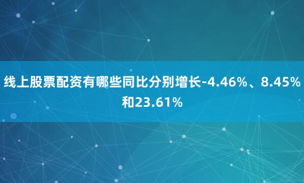 线上股票配资有哪些同比分别增长-4.46%、8.45%和23.61%