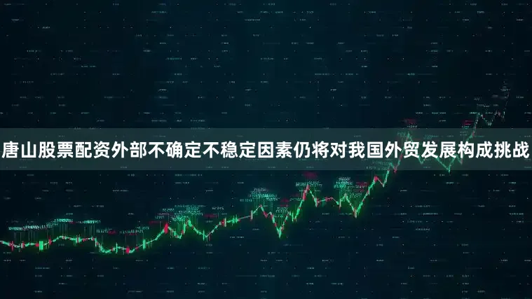 唐山股票配资外部不确定不稳定因素仍将对我国外贸发展构成挑战