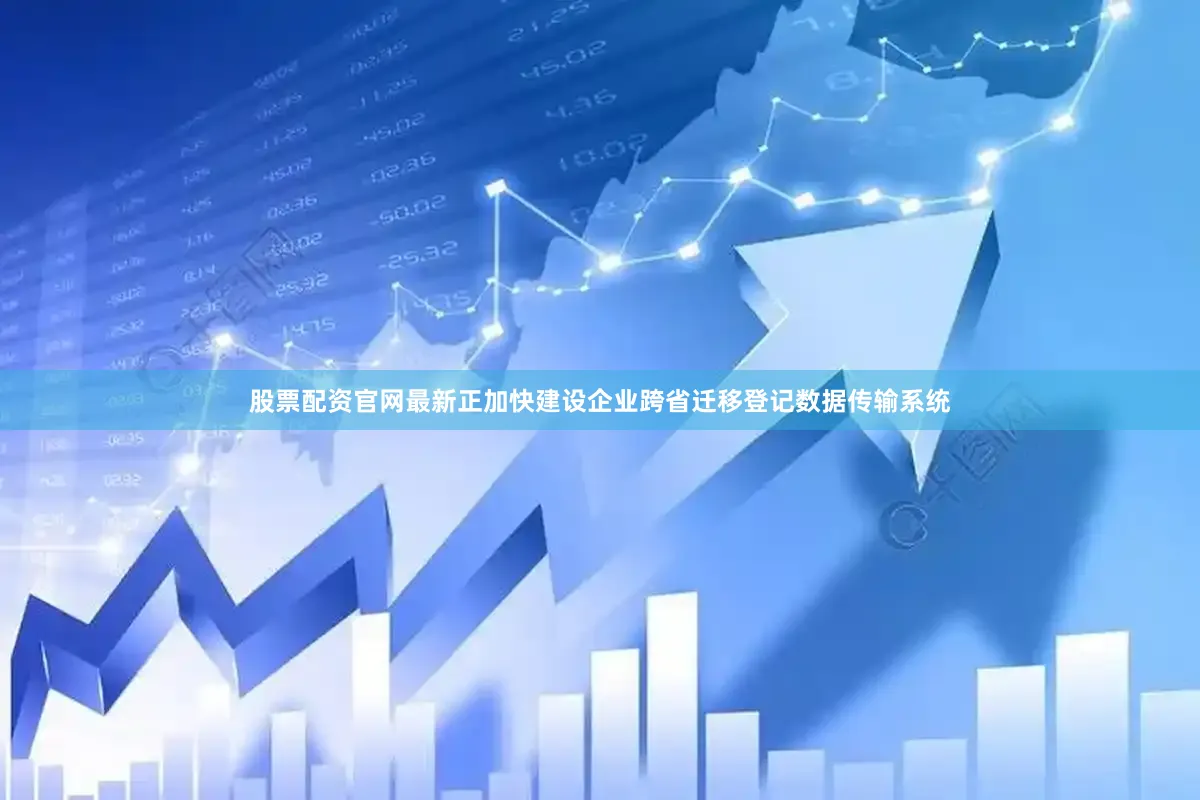 股票配资官网最新正加快建设企业跨省迁移登记数据传输系统