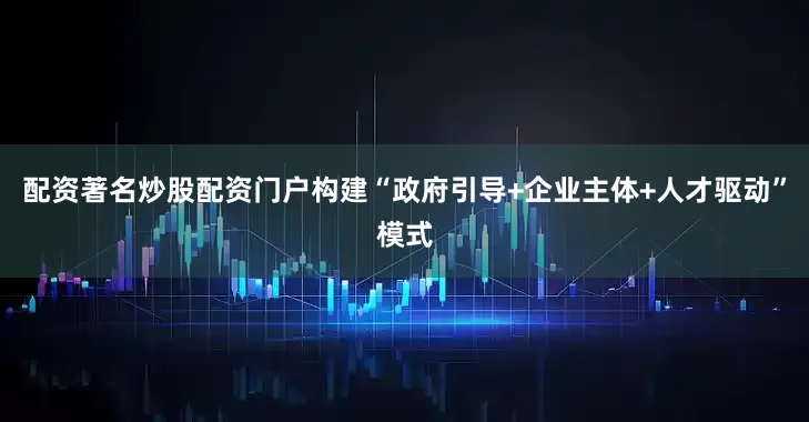 配资著名炒股配资门户构建“政府引导+企业主体+人才驱动”模式