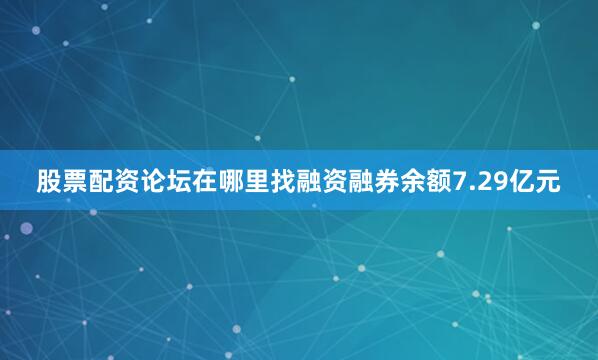 股票配资论坛在哪里找融资融券余额7.29亿元