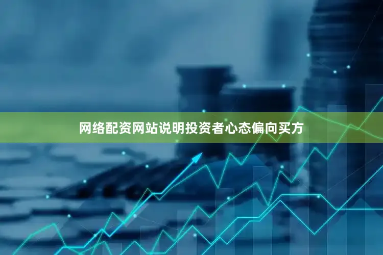 网络配资网站说明投资者心态偏向买方