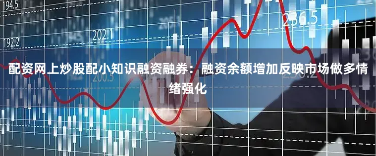 配资网上炒股配小知识融资融券：融资余额增加反映市场做多情绪强化