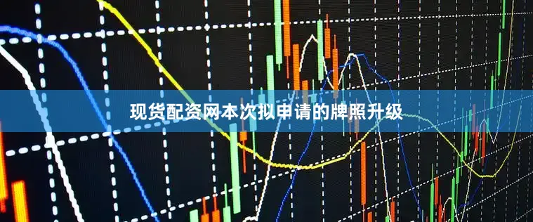 现货配资网　　本次拟申请的牌照升级