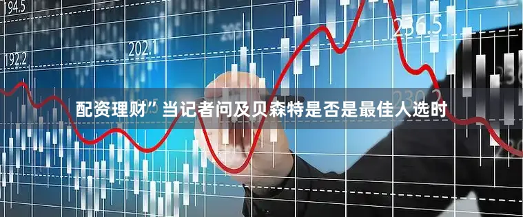 配资理财”　　当记者问及贝森特是否是最佳人选时