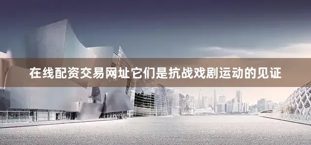 在线配资交易网址它们是抗战戏剧运动的见证