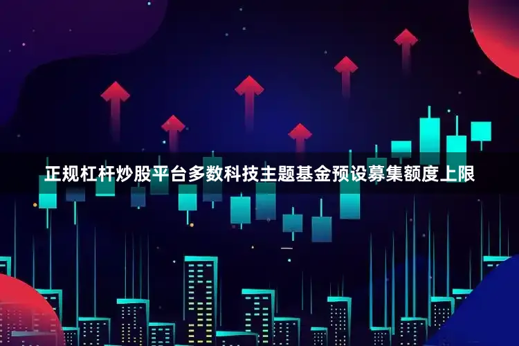 正规杠杆炒股平台多数科技主题基金预设募集额度上限