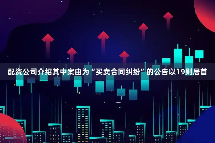 配资公司介绍其中案由为“买卖合同纠纷”的公告以19则居首