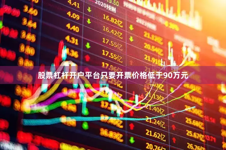 股票杠杆开户平台只要开票价格低于90万元