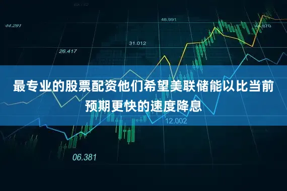最专业的股票配资他们希望美联储能以比当前预期更快的速度降息