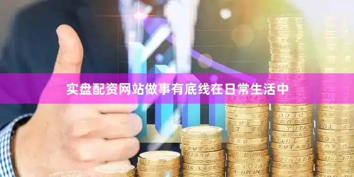实盘配资网站做事有底线在日常生活中