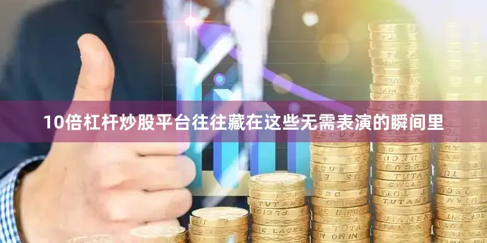 10倍杠杆炒股平台往往藏在这些无需表演的瞬间里