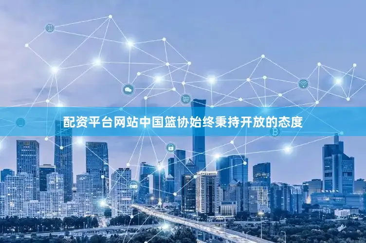 配资平台网站中国篮协始终秉持开放的态度