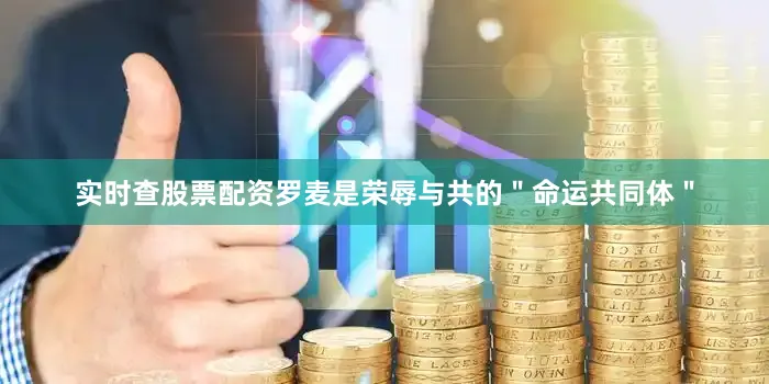 实时查股票配资罗麦是荣辱与共的＂命运共同体＂