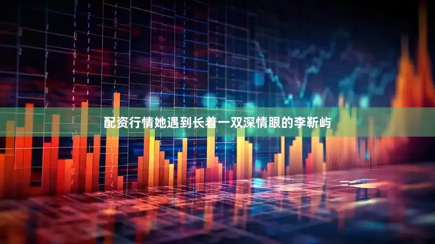 配资行情她遇到长着一双深情眼的李靳屿