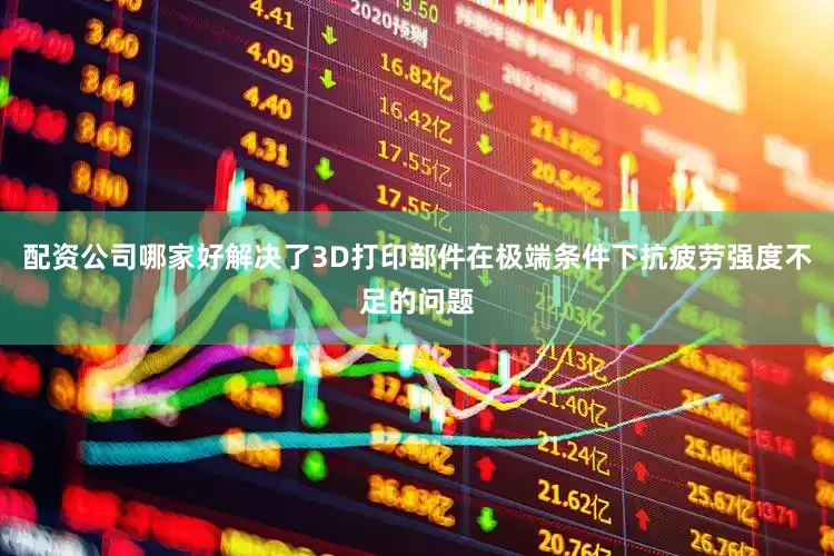 配资公司哪家好解决了3D打印部件在极端条件下抗疲劳强度不足的问题