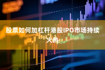 股票如何加杠杆港股IPO市场持续火热