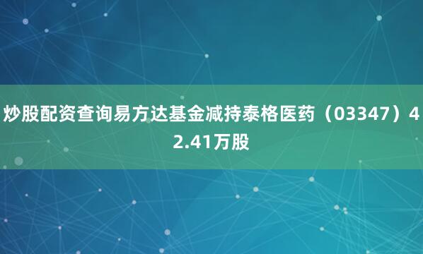 炒股配资查询易方达基金减持泰格医药（03347）42.41万股
