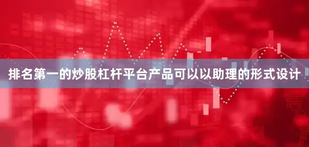 排名第一的炒股杠杆平台产品可以以助理的形式设计