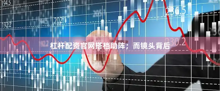 杠杆配资官网搭档助阵；而镜头背后