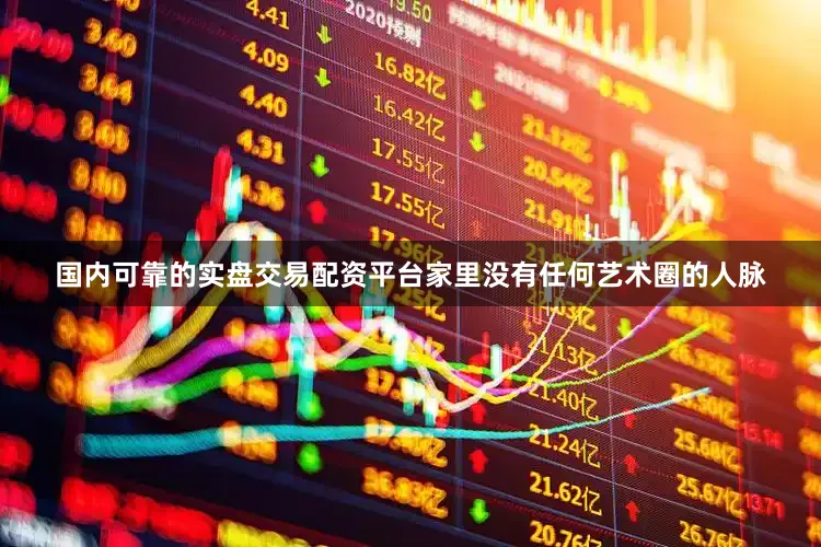 国内可靠的实盘交易配资平台家里没有任何艺术圈的人脉